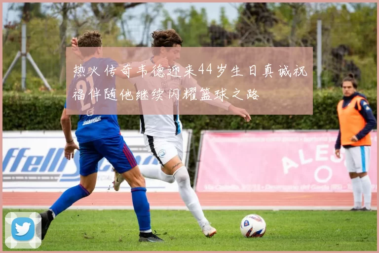 热火传奇韦德迎来44岁生日真诚祝福伴随他继续闪耀篮球之路