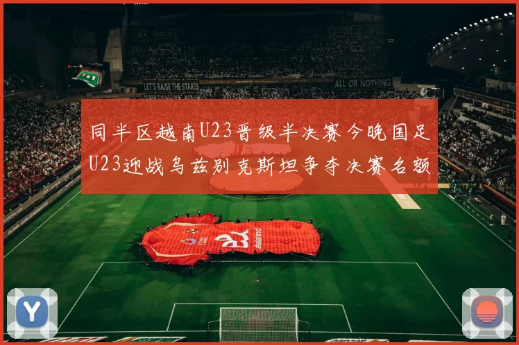 同半区越南U23晋级半决赛今晚国足U23迎战乌兹别克斯坦争夺决赛名额