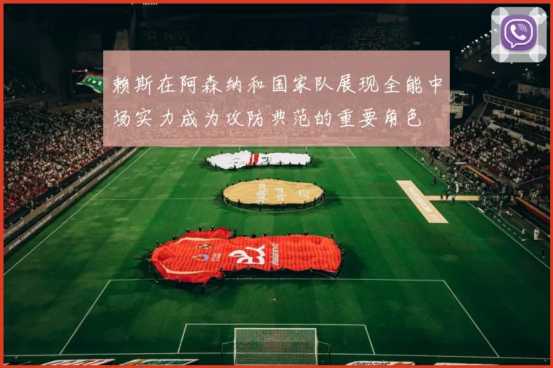 赖斯在阿森纳和国家队展现全能中场实力成为攻防典范的重要角色
