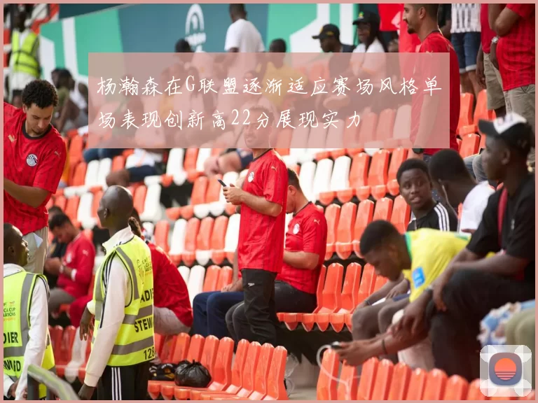 杨瀚森在G联盟逐渐适应赛场风格单场表现创新高22分展现实力