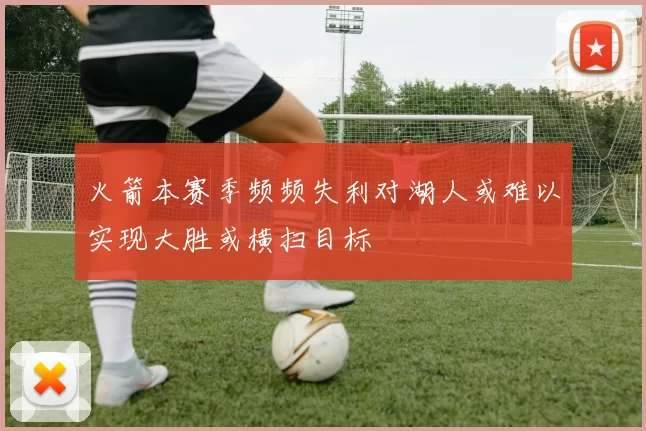 火箭本赛季频频失利对湖人或难以实现大胜或横扫目标