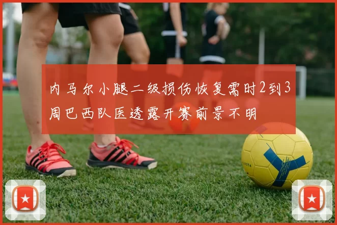 内马尔小腿二级损伤恢复需时2到3周巴西队医透露开赛前景不明