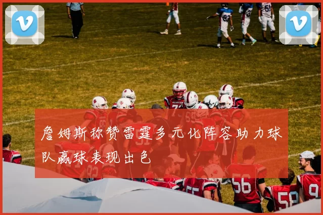 詹姆斯称赞雷霆多元化阵容助力球队赢球表现出色