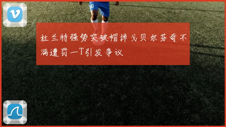 杜兰特强势突破帽掉戈贝尔芬奇不满遭罚一T引发争议