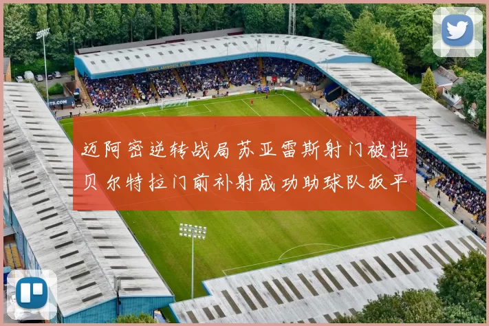 迈阿密逆转战局苏亚雷斯射门被挡贝尔特拉门前补射成功助球队扳平比分