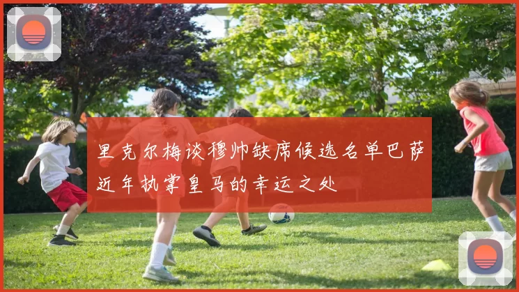 里克尔梅谈穆帅缺席候选名单巴萨近年执掌皇马的幸运之处