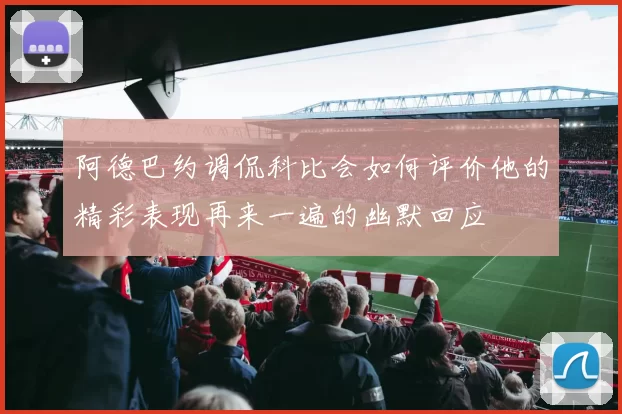 阿德巴约调侃科比会如何评价他的精彩表现再来一遍的幽默回应