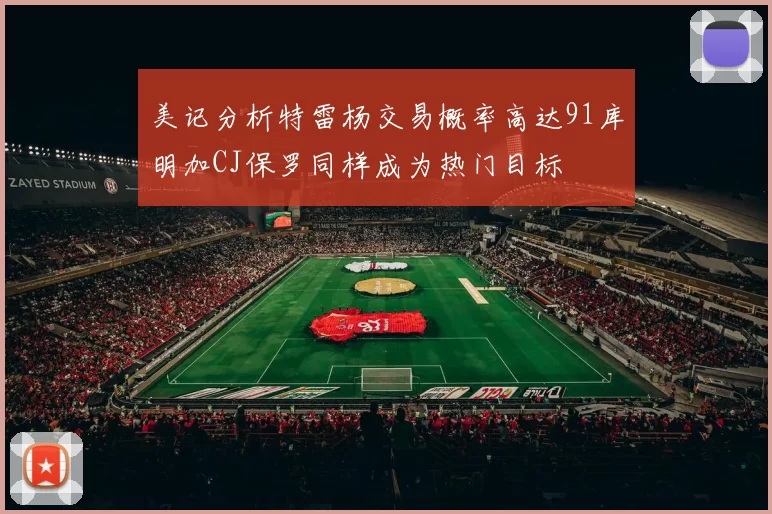 美记分析特雷杨交易概率高达91库明加CJ保罗同样成为热门目标