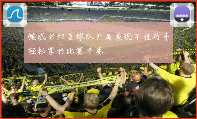 鲍威尔坦言球队开局表现不佳对手轻松掌控比赛节奏