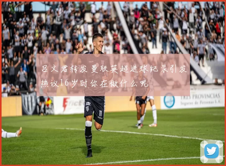 吕文君转发曼联英超进球纪录引发热议16岁时你在做什么呢