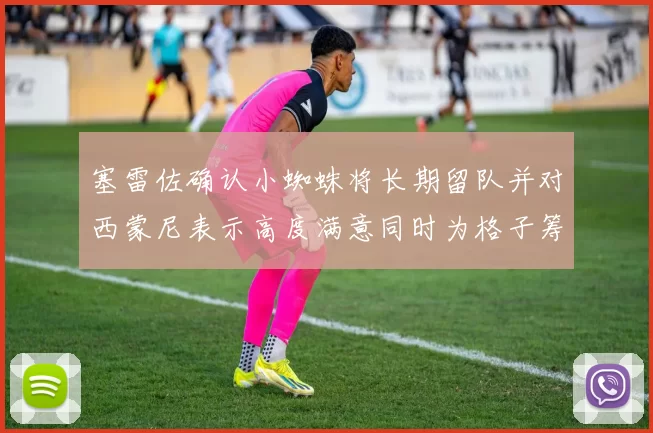 塞雷佐确认小蜘蛛将长期留队并对西蒙尼表示高度满意同时为格子筹办欢送仪式