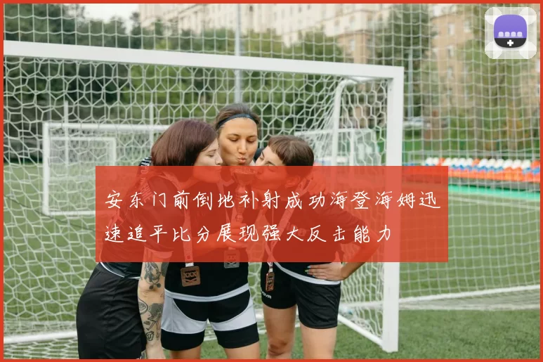 安东门前倒地补射成功海登海姆迅速追平比分展现强大反击能力