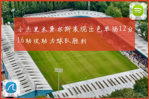 小杰里米费尔斯表现出色单场12分16助攻助力球队胜利