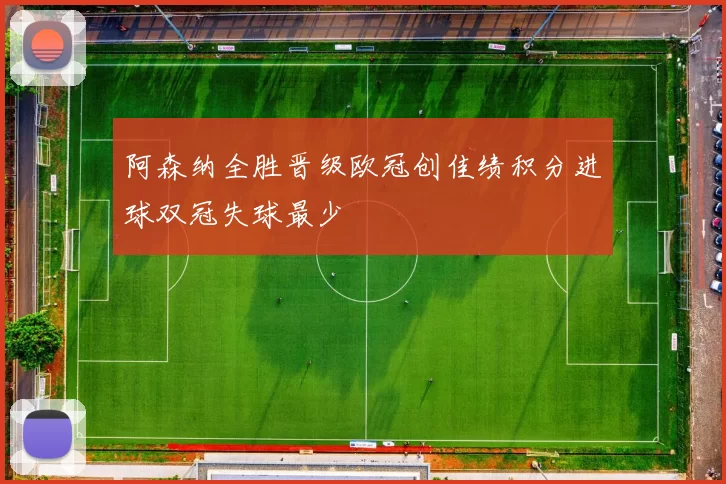 阿森纳全胜晋级欧冠创佳绩积分进球双冠失球最少