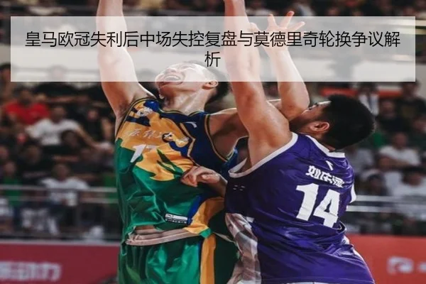 皇马欧冠失利后中场失控复盘与莫德里奇轮换争议解析